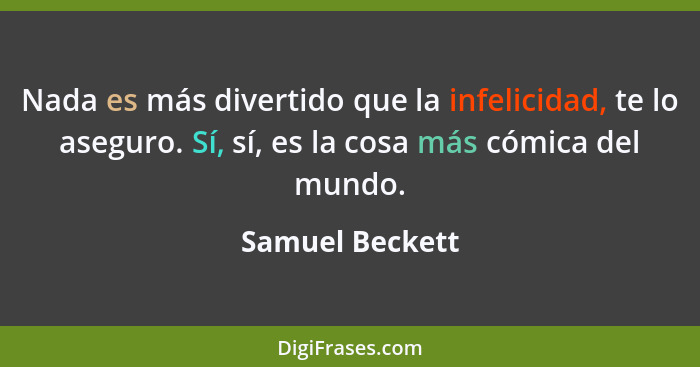 Nada es más divertido que la infelicidad, te lo aseguro. Sí, sí, es la cosa más cómica del mundo.... - Samuel Beckett