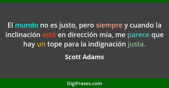 El mundo no es justo, pero siempre y cuando la inclinación esté en dirección mía, me parece que hay un tope para la indignación justa.... - Scott Adams