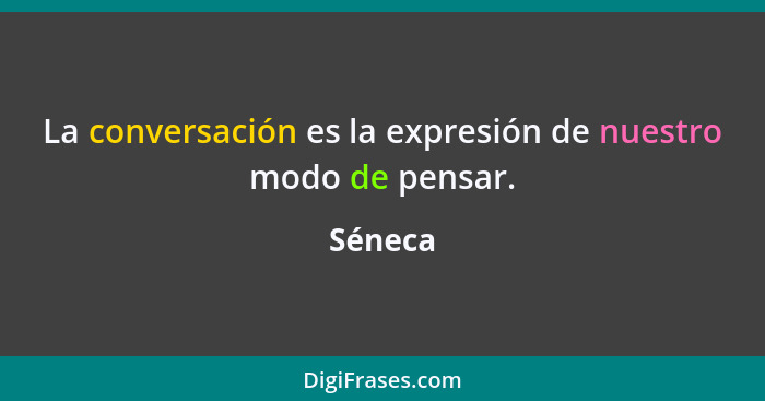 La conversación es la expresión de nuestro modo de pensar.... - Séneca