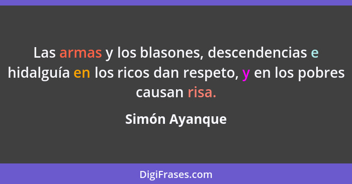 Las armas y los blasones, descendencias e hidalguía en los ricos dan respeto, y en los pobres causan risa.... - Simón Ayanque