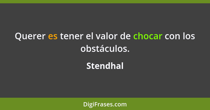 Querer es tener el valor de chocar con los obstáculos.... - Stendhal