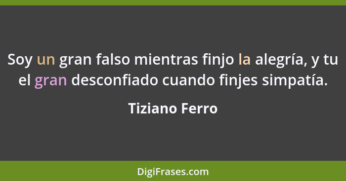 Soy un gran falso mientras finjo la alegría, y tu el gran desconfiado cuando finjes simpatía.... - Tiziano Ferro