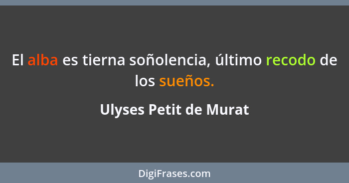 El alba es tierna soñolencia, último recodo de los sueños.... - Ulyses Petit de Murat