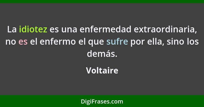 La idiotez es una enfermedad extraordinaria, no es el enfermo el que sufre por ella, sino los demás.... - Voltaire