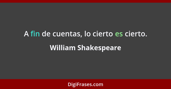 A fin de cuentas, lo cierto es cierto.... - William Shakespeare