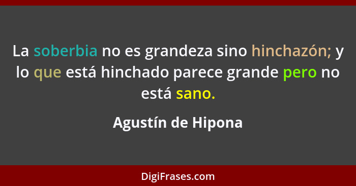 La soberbia no es grandeza sino hinchazón; y lo que está hinchado parece grande pero no está sano.... - Agustín de Hipona