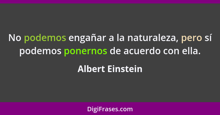 No podemos engañar a la naturaleza, pero sí podemos ponernos de acuerdo con ella.... - Albert Einstein