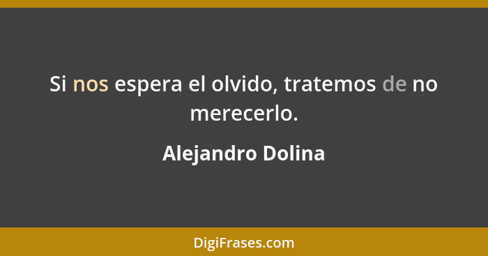 Si nos espera el olvido, tratemos de no merecerlo.... - Alejandro Dolina