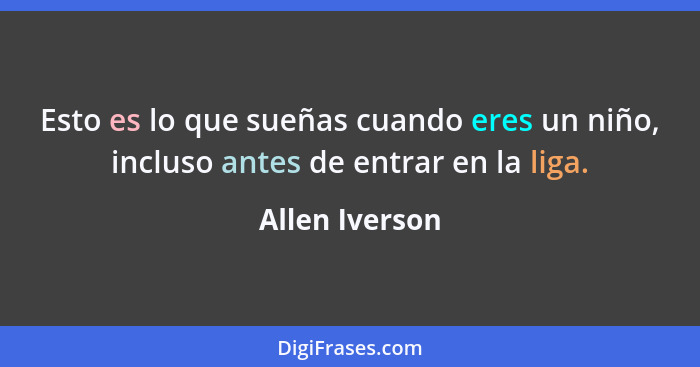 Esto es lo que sueñas cuando eres un niño, incluso antes de entrar en la liga.... - Allen Iverson