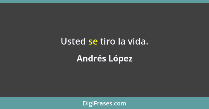 Usted se tiro la vida.... - Andrés López