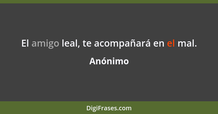 El amigo leal, te acompañará en el mal.... - Anónimo