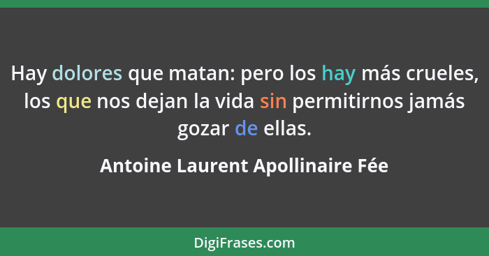 Hay dolores que matan: pero los hay más crueles, los que nos dejan la vida sin permitirnos jamás gozar de ellas.... - Antoine Laurent Apollinaire Fée