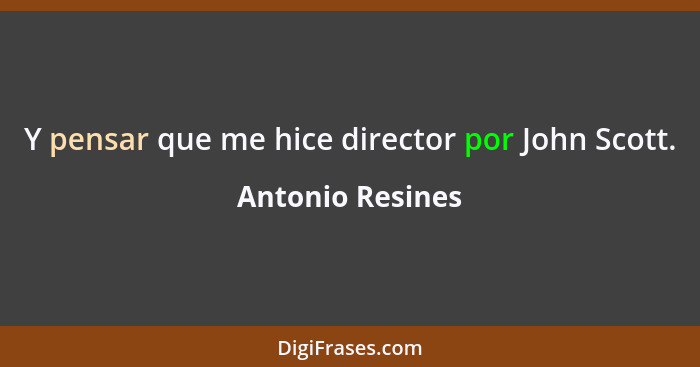 Y pensar que me hice director por John Scott.... - Antonio Resines