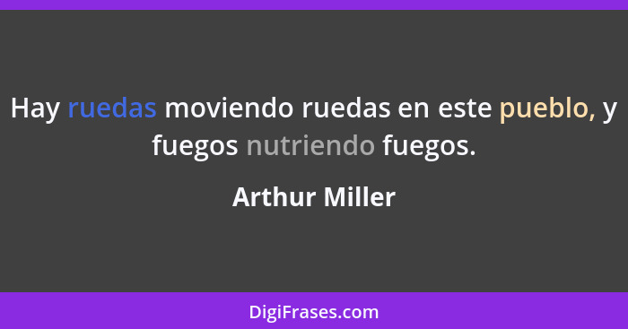 Hay ruedas moviendo ruedas en este pueblo, y fuegos nutriendo fuegos.... - Arthur Miller