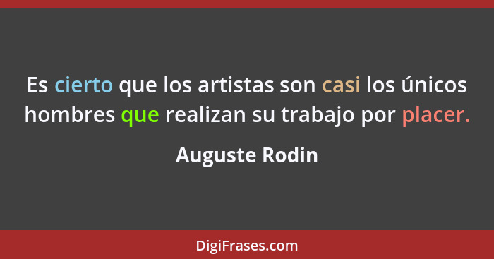 Es cierto que los artistas son casi los únicos hombres que realizan su trabajo por placer.... - Auguste Rodin
