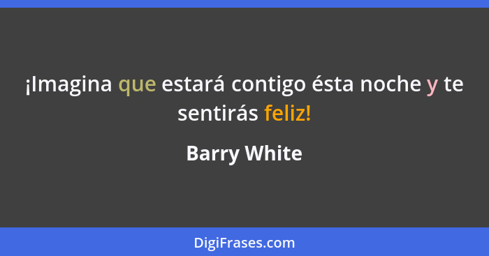 ¡Imagina que estará contigo ésta noche y te sentirás feliz!... - Barry White