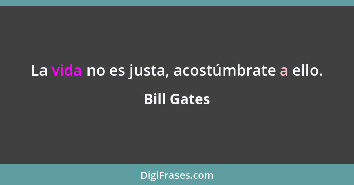 La vida no es justa, acostúmbrate a ello.... - Bill Gates