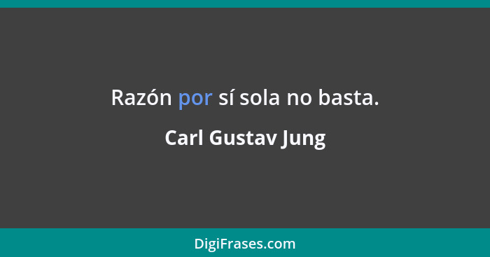 Razón por sí sola no basta.... - Carl Gustav Jung