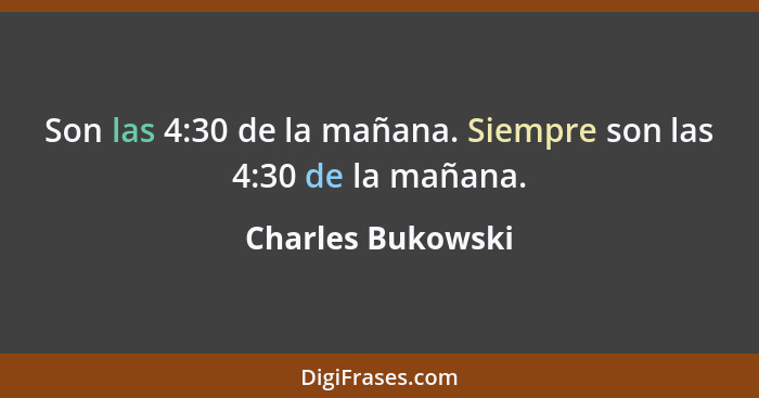 Son las 4:30 de la mañana. Siempre son las 4:30 de la mañana.... - Charles Bukowski