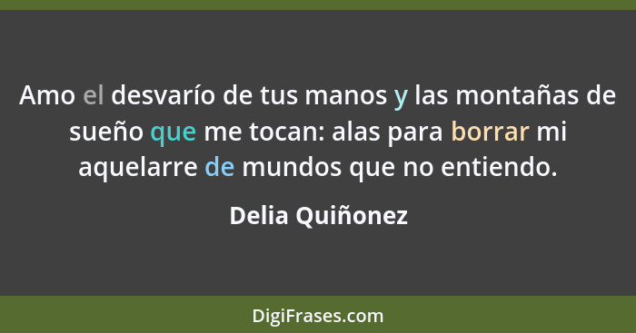 Amo el desvarío de tus manos y las montañas de sueño que me tocan: alas para borrar mi aquelarre de mundos que no entiendo.... - Delia Quiñonez