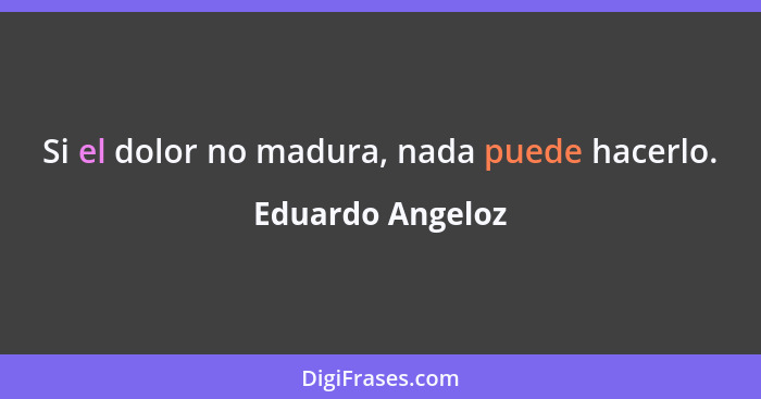 Si el dolor no madura, nada puede hacerlo.... - Eduardo Angeloz