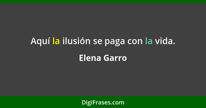 Aquí la ilusión se paga con la vida.... - Elena Garro