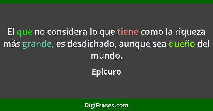 El que no considera lo que tiene como la riqueza más grande, es desdichado, aunque sea dueño del mundo.... - Epicuro