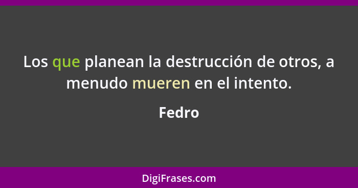 Los que planean la destrucción de otros, a menudo mueren en el intento.... - Fedro