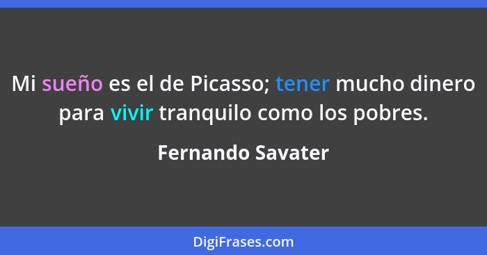 Mi sueño es el de Picasso; tener mucho dinero para vivir tranquilo como los pobres.... - Fernando Savater