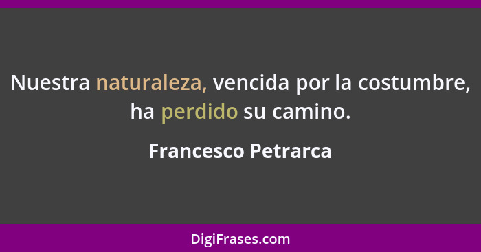 Nuestra naturaleza, vencida por la costumbre, ha perdido su camino.... - Francesco Petrarca