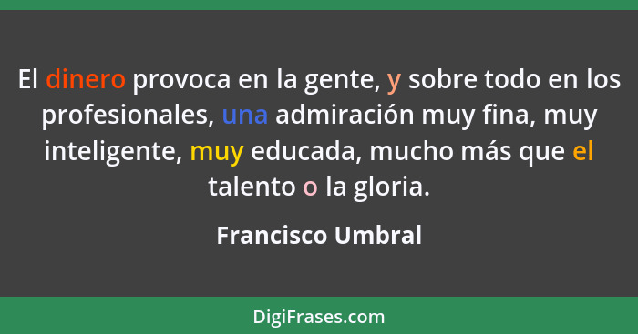 El dinero provoca en la gente, y sobre todo en los profesionales, una admiración muy fina, muy inteligente, muy educada, mucho más... - Francisco Umbral