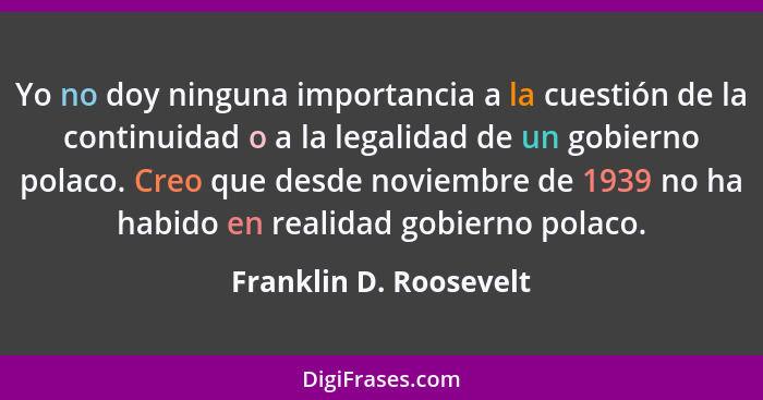 Yo no doy ninguna importancia a la cuestión de la continuidad o a la legalidad de un gobierno polaco. Creo que desde noviembre... - Franklin D. Roosevelt