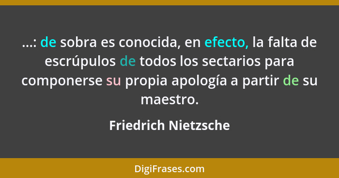 ...: de sobra es conocida, en efecto, la falta de escrúpulos de todos los sectarios para componerse su propia apología a partir... - Friedrich Nietzsche