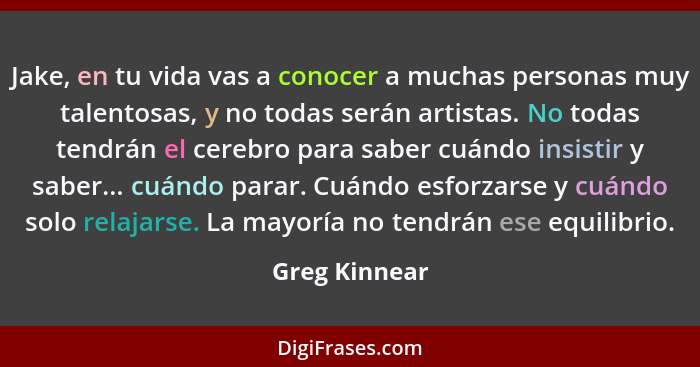 Jake, en tu vida vas a conocer a muchas personas muy talentosas, y no todas serán artistas. No todas tendrán el cerebro para saber cuán... - Greg Kinnear