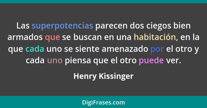 Las superpotencias parecen dos ciegos bien armados que se buscan en una habitación, en la que cada uno se siente amenazado por el ot... - Henry Kissinger