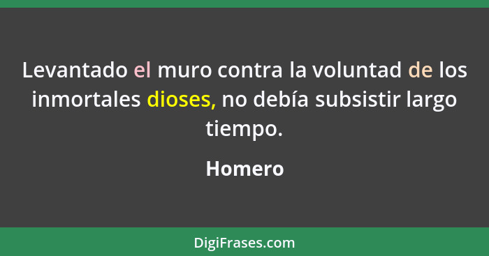 Levantado el muro contra la voluntad de los inmortales dioses, no debía subsistir largo tiempo.... - Homero