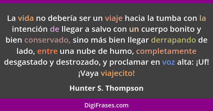 La vida no debería ser un viaje hacia la tumba con la intención de llegar a salvo con un cuerpo bonito y bien conservado, sino má... - Hunter S. Thompson