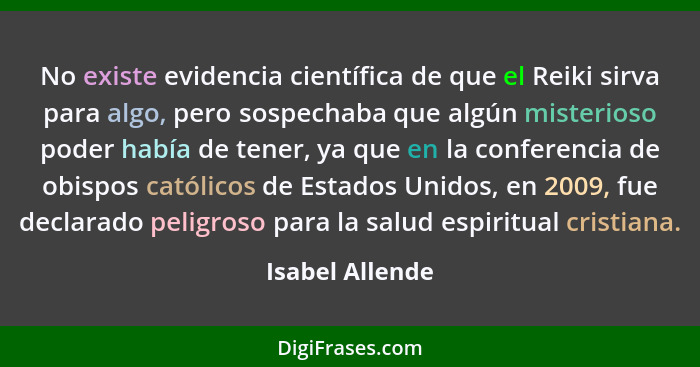 No existe evidencia científica de que el Reiki sirva para algo, pero sospechaba que algún misterioso poder había de tener, ya que en... - Isabel Allende