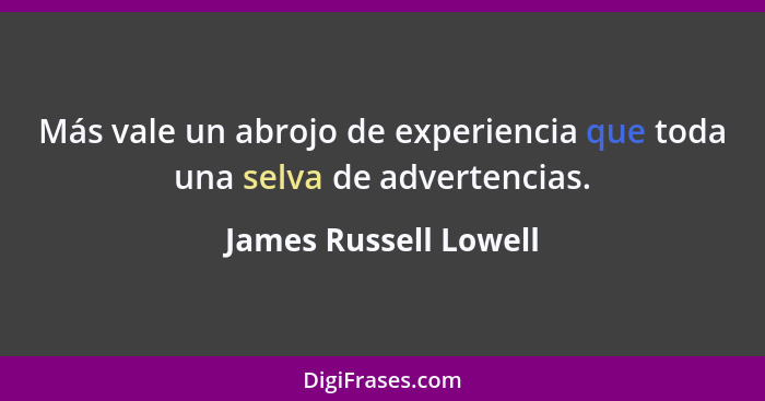 Más vale un abrojo de experiencia que toda una selva de advertencias.... - James Russell Lowell