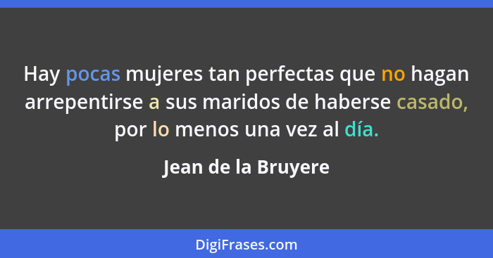 Hay pocas mujeres tan perfectas que no hagan arrepentirse a sus maridos de haberse casado, por lo menos una vez al día.... - Jean de la Bruyere