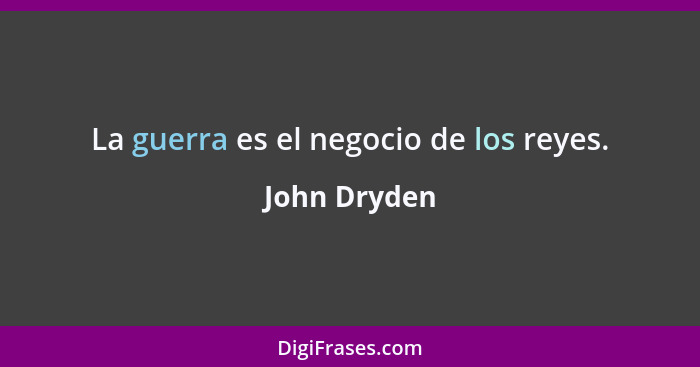 La guerra es el negocio de los reyes.... - John Dryden