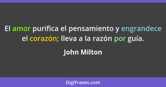 El amor purifica el pensamiento y engrandece el corazón; lleva a la razón por guía.... - John Milton