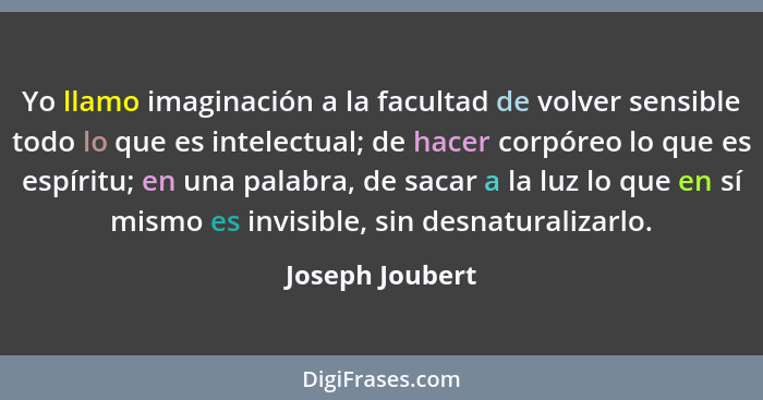 Yo llamo imaginación a la facultad de volver sensible todo lo que es intelectual; de hacer corpóreo lo que es espíritu; en una palabr... - Joseph Joubert