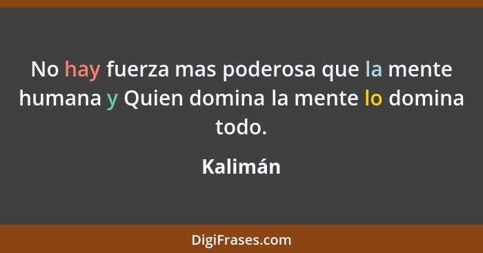 No hay fuerza mas poderosa que la mente humana y Quien domina la mente lo domina todo.... - Kalimán