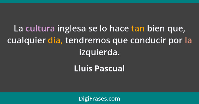 La cultura inglesa se lo hace tan bien que, cualquier día, tendremos que conducir por la izquierda.... - Lluis Pascual