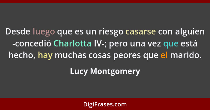 Desde luego que es un riesgo casarse con alguien -concedió Charlotta IV-; pero una vez que está hecho, hay muchas cosas peores que e... - Lucy Montgomery