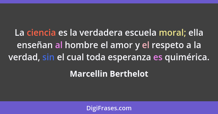 La ciencia es la verdadera escuela moral; ella enseñan al hombre el amor y el respeto a la verdad, sin el cual toda esperanza es... - Marcellin Berthelot