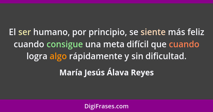 El ser humano, por principio, se siente más feliz cuando consigue una meta difícil que cuando logra algo rápidamente y sin d... - María Jesús Álava Reyes