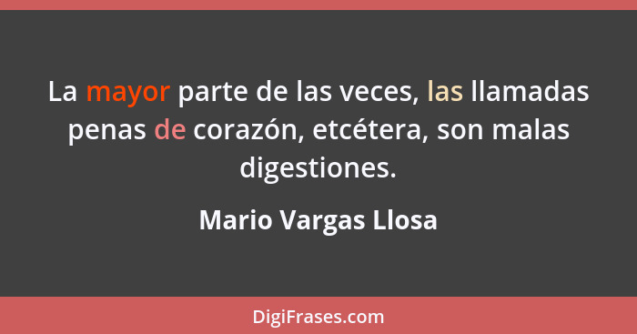 La mayor parte de las veces, las llamadas penas de corazón, etcétera, son malas digestiones.... - Mario Vargas Llosa