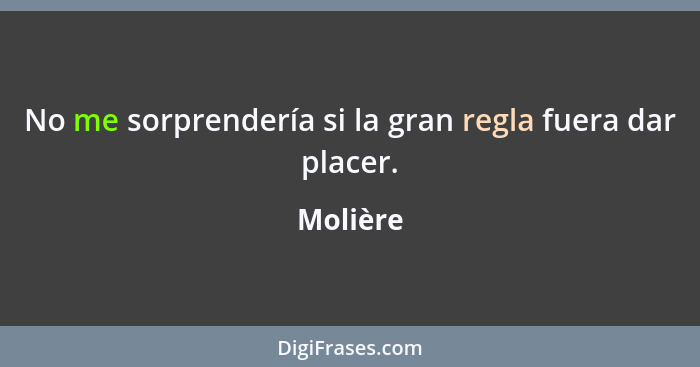 No me sorprendería si la gran regla fuera dar placer.... - Molière